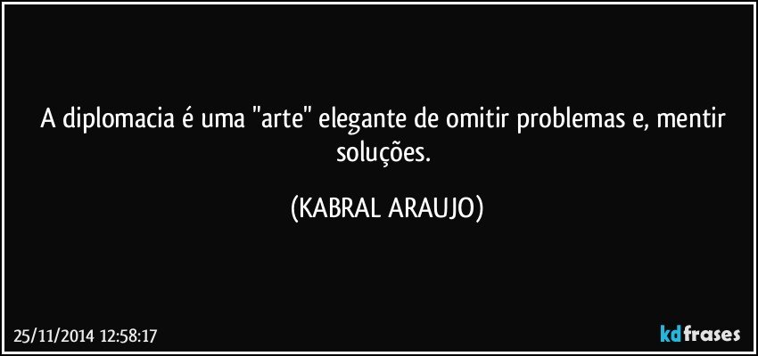 A diplomacia é uma "arte" elegante de omitir problemas e, mentir soluções. (KABRAL ARAUJO)