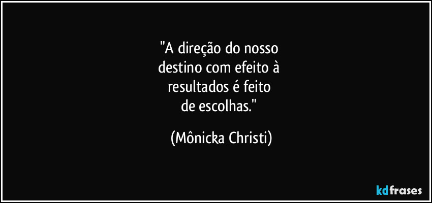 "A direção do nosso 
destino com efeito à 
resultados é feito 
de escolhas." (Mônicka Christi)