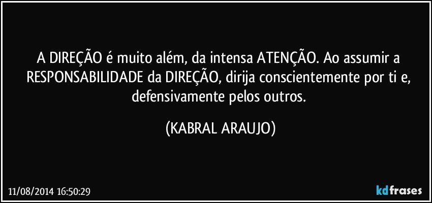 A DIREÇÃO é muito além, da intensa ATENÇÃO. Ao assumir a RESPONSABILIDADE da DIREÇÃO, dirija conscientemente por ti e, defensivamente pelos outros. (KABRAL ARAUJO)