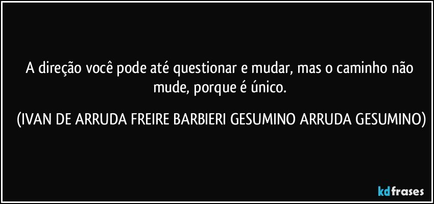 A direção você pode até questionar e mudar, mas o caminho não mude, porque é único. (IVAN DE ARRUDA FREIRE BARBIERI GESUMINO ARRUDA GESUMINO)