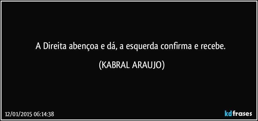 A Direita abençoa e dá,  a esquerda confirma e recebe. (KABRAL ARAUJO)