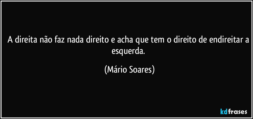 A direita não faz nada direito e acha que tem o direito de endireitar a esquerda. (Mário Soares)