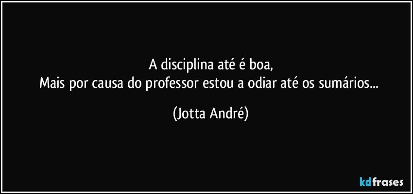 A disciplina até é boa,
Mais por causa do professor estou a odiar até os sumários... (Jotta André)