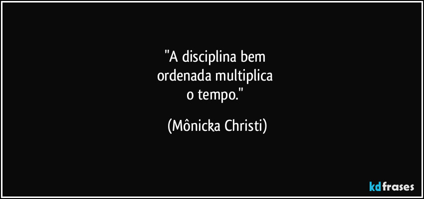 "A disciplina bem 
ordenada multiplica 
o tempo." (Mônicka Christi)