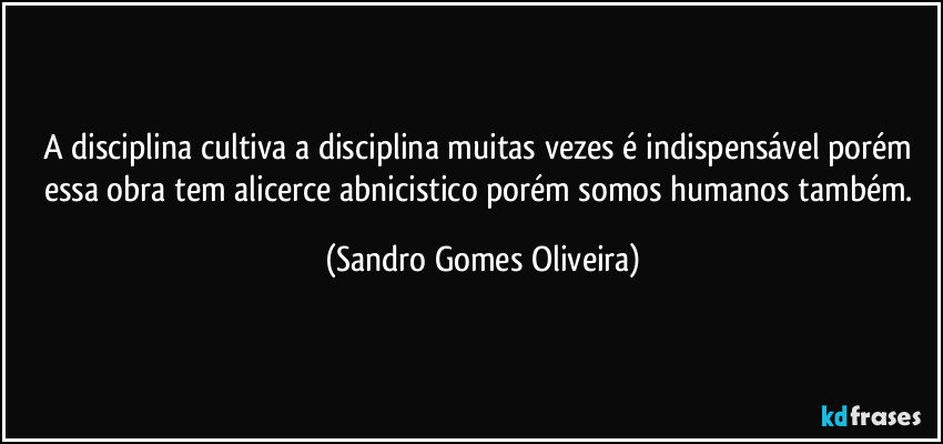 A disciplina cultiva a disciplina muitas vezes é indispensável porém essa obra tem alicerce abnicistico porém somos humanos também. (Sandro Gomes Oliveira)