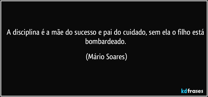 A disciplina é a mãe do sucesso e pai do cuidado, sem ela o filho está bombardeado. (Mário Soares)