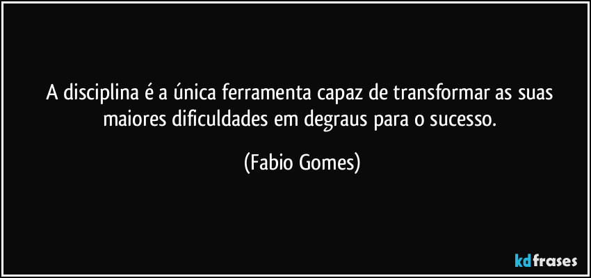A disciplina é a única ferramenta capaz de transformar as suas maiores dificuldades em degraus para o sucesso. (Fabio Gomes)