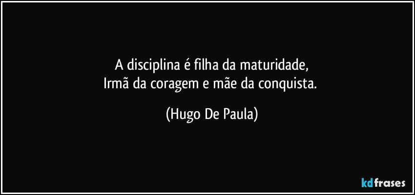 A disciplina é filha da maturidade,
Irmã da coragem e mãe da conquista. (Hugo De Paula)