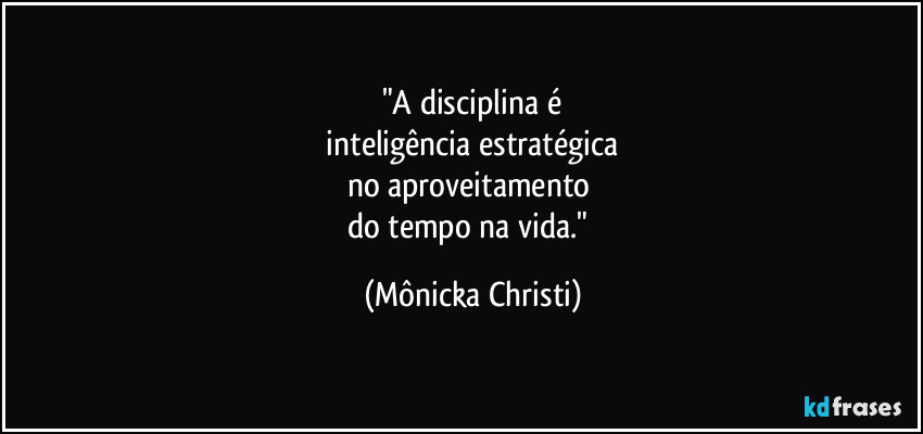 "A disciplina é
inteligência estratégica
no aproveitamento
do tempo na vida." (Mônicka Christi)