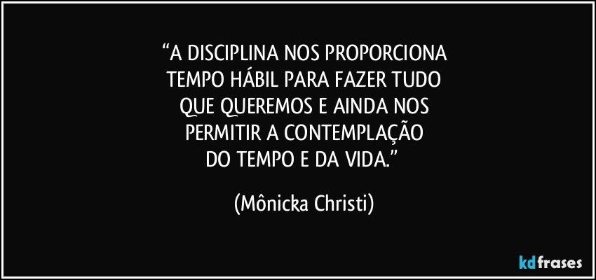 “A DISCIPLINA NOS PROPORCIONA
TEMPO HÁBIL PARA FAZER TUDO
QUE QUEREMOS E AINDA NOS
PERMITIR A CONTEMPLAÇÃO
DO TEMPO E DA VIDA.” (Mônicka Christi)