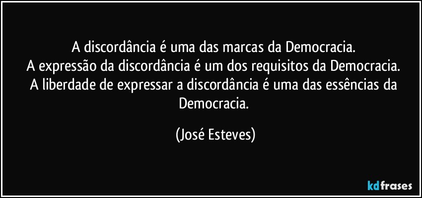 A discordância é uma das marcas da Democracia. 
A expressão da discordância é um dos requisitos da Democracia. 
A liberdade de expressar a discordância é uma das essências da Democracia. (José Esteves)