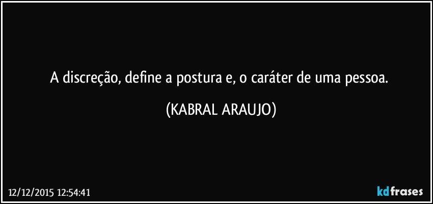 A discreção, define a postura e, o caráter de uma pessoa. (KABRAL ARAUJO)