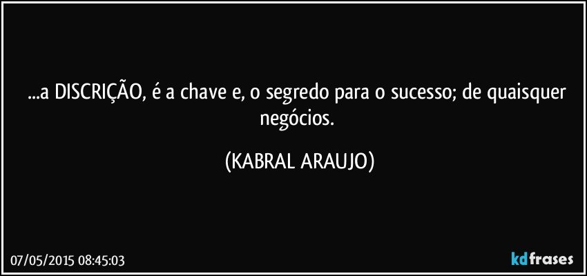 ...a DISCRIÇÃO, é a chave e, o segredo para o sucesso; de quaisquer negócios. (KABRAL ARAUJO)