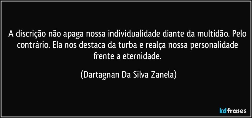 A discrição não apaga nossa individualidade diante da multidão. Pelo contrário. Ela nos destaca da turba e realça nossa personalidade frente a eternidade. (Dartagnan Da Silva Zanela)