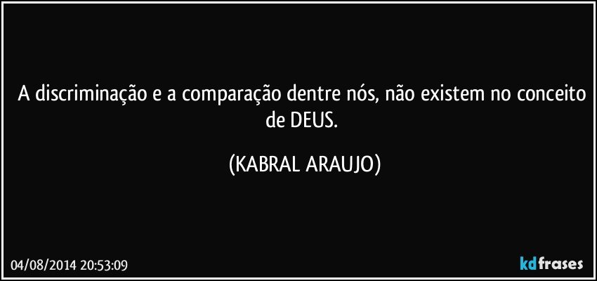 A discriminação e a comparação dentre nós, não existem no conceito de DEUS. (KABRAL ARAUJO)