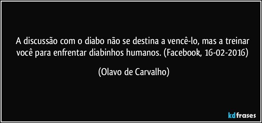 A discussão com o diabo não se destina a vencê-lo, mas a treinar você para enfrentar diabinhos humanos. (Facebook, 16-02-2016) (Olavo de Carvalho)