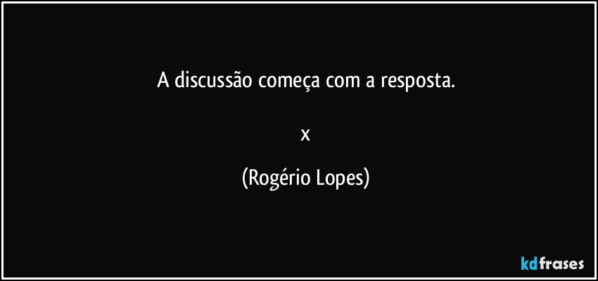 A discussão começa com a resposta.

 x (Rogério Lopes)