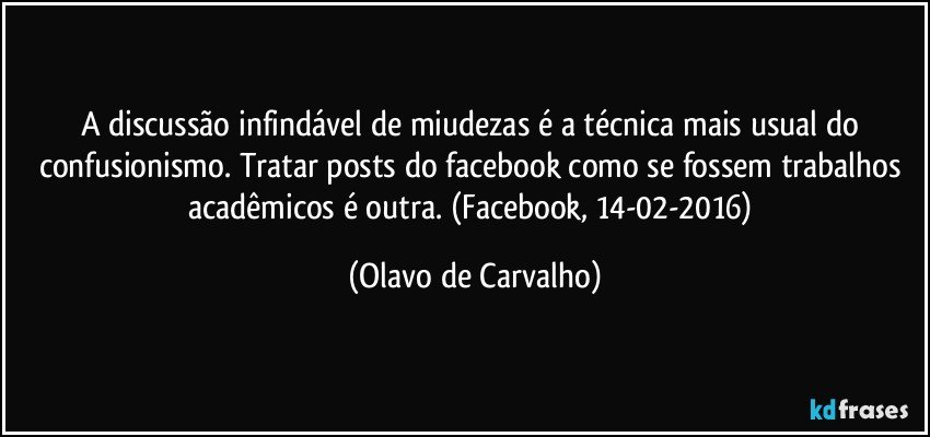 A discussão infindável de miudezas é a técnica mais usual do confusionismo. Tratar posts do facebook como se fossem trabalhos acadêmicos é outra. (Facebook, 14-02-2016) (Olavo de Carvalho)