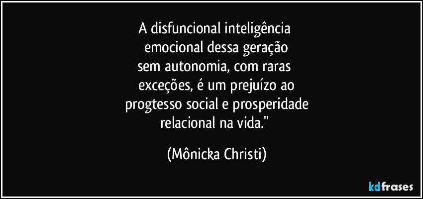 A disfuncional inteligência 
emocional dessa geração
sem autonomia, com raras 
exceções, é um prejuízo ao
progtesso social e prosperidade
relacional na vida." (Mônicka Christi)