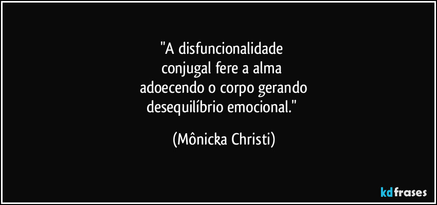 "A disfuncionalidade
conjugal fere a alma
adoecendo o corpo gerando
desequilíbrio emocional." (Mônicka Christi)