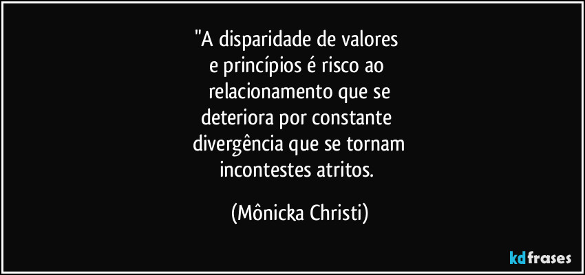 "A disparidade de valores 
e princípios é risco ao 
relacionamento que se
deteriora por constante 
divergência que se tornam
incontestes atritos. (Mônicka Christi)