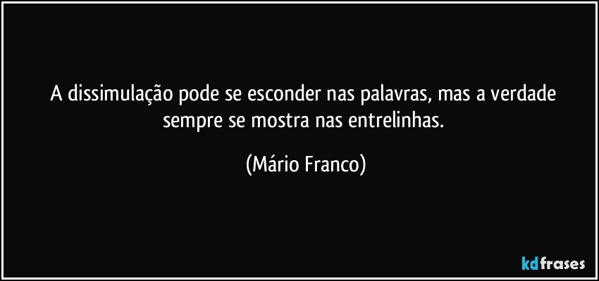 A dissimulação pode se esconder nas palavras, mas a verdade sempre se mostra nas entrelinhas. (Mário Franco)