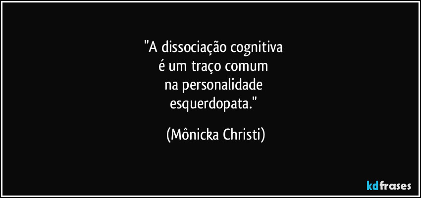 "A dissociação cognitiva 
é um traço comum 
na personalidade 
esquerdopata." (Mônicka Christi)
