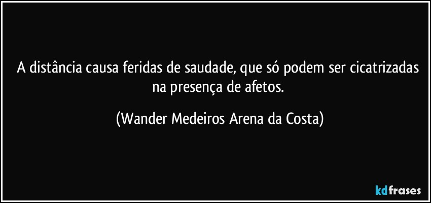 A distância causa feridas de saudade, que só podem ser cicatrizadas na presença de afetos. (Wander Medeiros Arena da Costa)