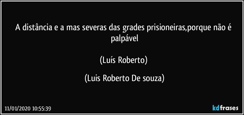 A distância e a mas severas das grades prisioneiras,porque não é palpável

(Luís Roberto) (Luis Roberto De souza)
