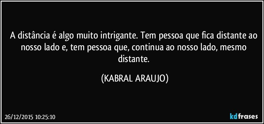 A distância é algo muito intrigante. Tem pessoa que fica distante ao nosso lado e, tem pessoa que, continua ao nosso lado, mesmo distante. (KABRAL ARAUJO)