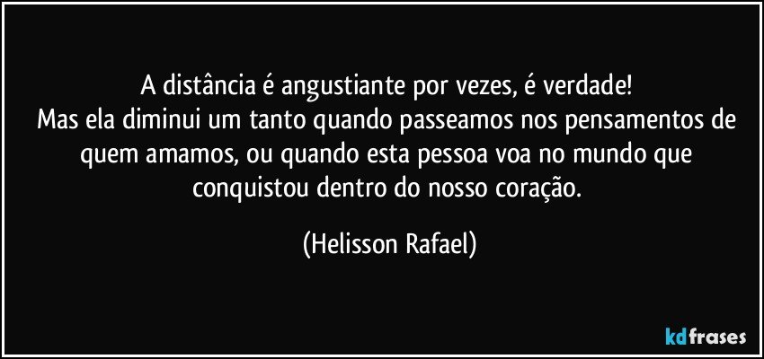 A distância é angustiante por vezes, é verdade! 
Mas ela diminui um tanto quando passeamos nos pensamentos de quem amamos, ou quando esta pessoa voa no mundo que conquistou dentro do nosso coração. (Helisson Rafael)