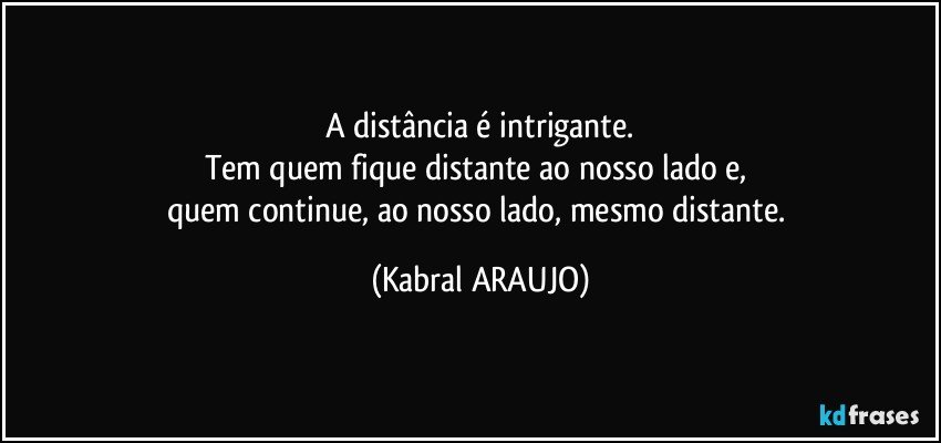 A distância é intrigante.
Tem quem fique distante ao nosso lado e, 
quem continue, ao nosso lado, mesmo distante. (KABRAL ARAUJO)