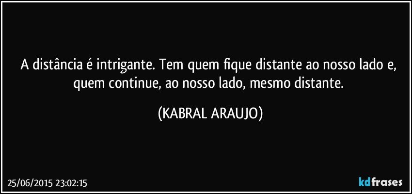 A distância é intrigante. Tem quem fique distante ao nosso lado e, quem continue, ao nosso lado, mesmo distante. (KABRAL ARAUJO)