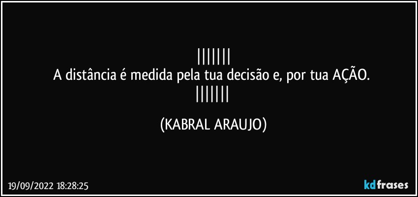 
A distância é medida pela tua decisão e, por tua AÇÃO. 
 (KABRAL ARAUJO)