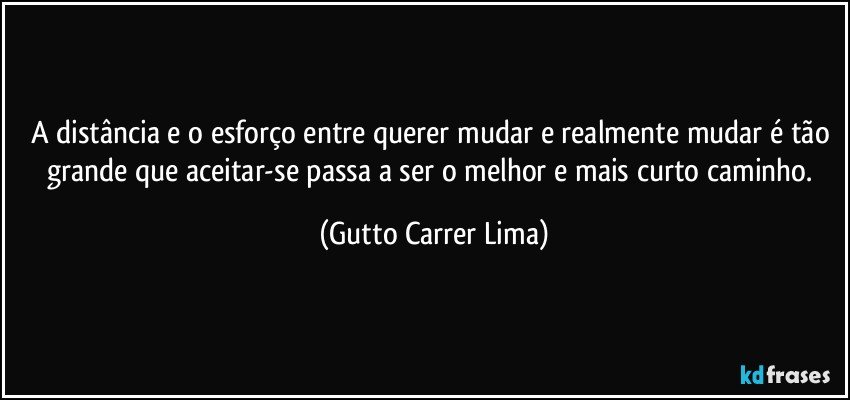 A distância e o esforço entre querer mudar e realmente mudar é tão grande que aceitar-se passa a ser o melhor e mais curto caminho. (Gutto Carrer Lima)