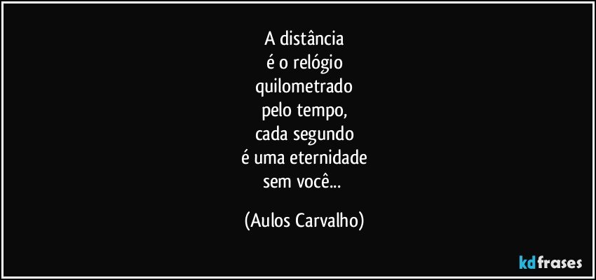 A distância
é o relógio
quilometrado
pelo tempo,
cada segundo
é uma eternidade
sem você... (Aulos Carvalho)