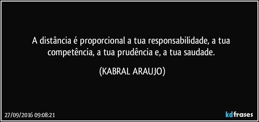 A distância é proporcional a tua responsabilidade, a tua competência, a tua prudência e, a tua saudade. (KABRAL ARAUJO)