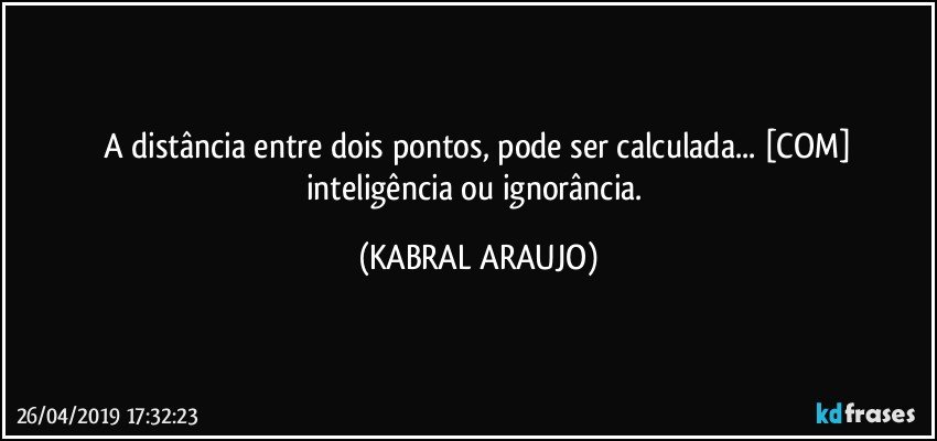 A distância entre dois pontos, pode ser calculada... [COM]
inteligência ou ignorância. (KABRAL ARAUJO)