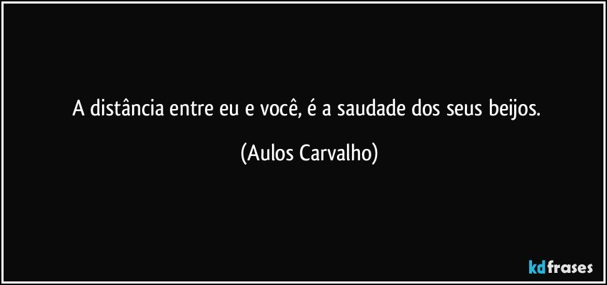 A distância entre eu e você, é a saudade dos seus beijos. (Aulos Carvalho)