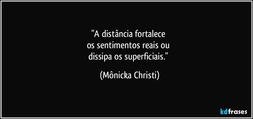 "A distância fortalece 
os sentimentos reais ou 
dissipa os superficiais." (Mônicka Christi)