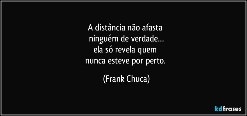 A distância não afasta 
ninguém de verdade…
ela só revela quem 
nunca esteve por perto. (Frank Chuca)