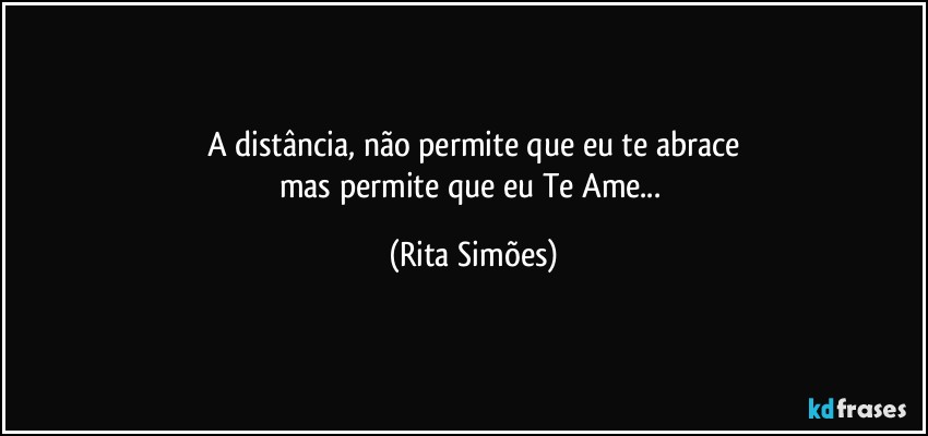 A distância, não permite que eu te abrace
mas permite que eu Te Ame... (Rita Simões)