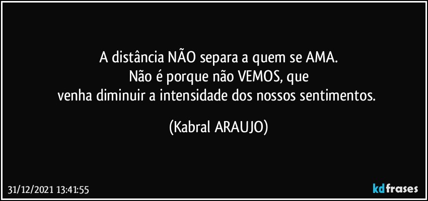 A distância NÃO separa a quem se AMA.
Não é porque não VEMOS, que
venha diminuir a intensidade dos nossos sentimentos. (KABRAL ARAUJO)