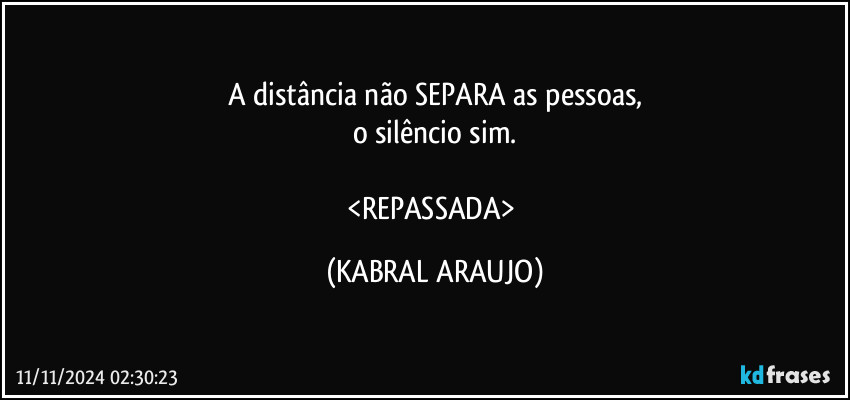 A distância não SEPARA as pessoas,
o silêncio sim.

<REPASSADA> (KABRAL ARAUJO)