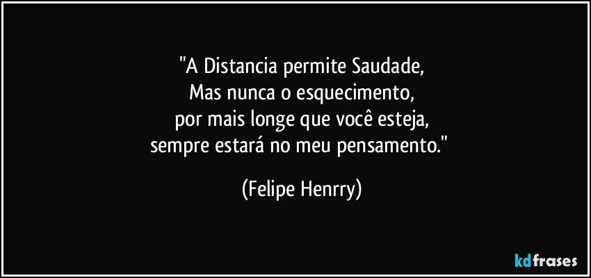 "A Distancia permite Saudade,
Mas nunca o esquecimento,
por mais longe que você esteja,
sempre estará no meu pensamento." (Felipe Henrry)