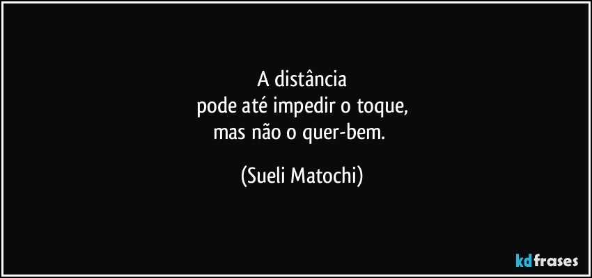 A distância
pode até impedir o toque,
mas não o quer-bem. (Sueli Matochi)