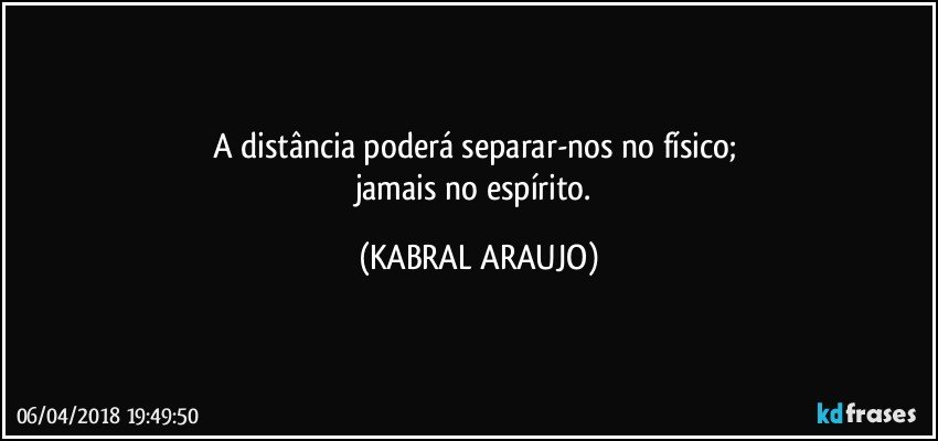 A distância poderá separar-nos no físico; 
jamais no espírito. (KABRAL ARAUJO)