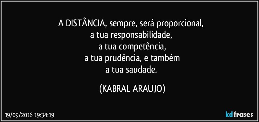 A DISTÂNCIA, sempre, será proporcional, 
a tua responsabilidade, 
a tua competência,
a tua prudência, e também
a tua saudade. (KABRAL ARAUJO)