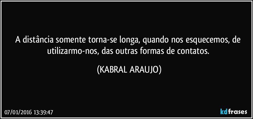 A distância somente torna-se longa,  quando nos esquecemos, de utilizarmo-nos, das outras formas de contatos. (KABRAL ARAUJO)