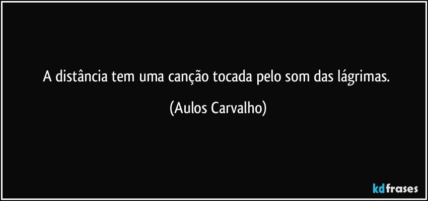 A distância tem uma canção tocada pelo som das lágrimas. (Aulos Carvalho)